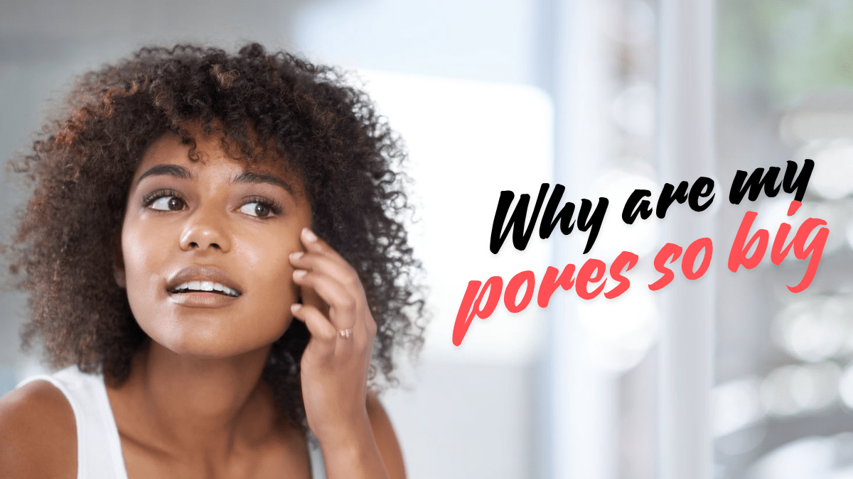 Why Are My Pores So Big? Causes and Effective Solutions